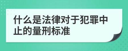 什么是法律對于犯罪中止的量刑標(biāo)準(zhǔn)