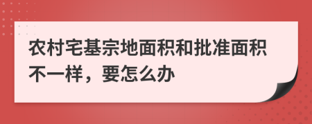 農(nóng)村宅基宗地面積和批準(zhǔn)面積不一樣，要怎么辦