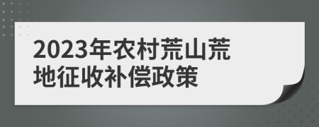 2023年農(nóng)村荒山荒地征收補償政策