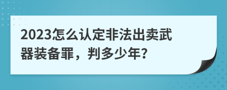 2023怎么認(rèn)定非法出賣武器裝備罪，判多少年？