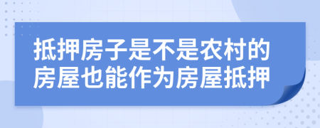 抵押房子是不是農(nóng)村的房屋也能作為房屋抵押
