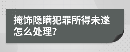掩飾隱瞞犯罪所得未遂怎么處理？