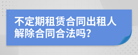 不定期租賃合同出租人解除合同合法嗎？