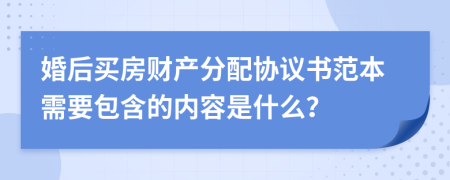 婚后買房財(cái)產(chǎn)分配協(xié)議書(shū)范本需要包含的內(nèi)容是什么？