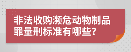 非法收購瀕危動物制品罪量刑標準有哪些？
