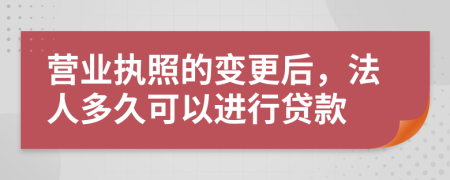 營(yíng)業(yè)執(zhí)照的變更后，法人多久可以進(jìn)行貸款
