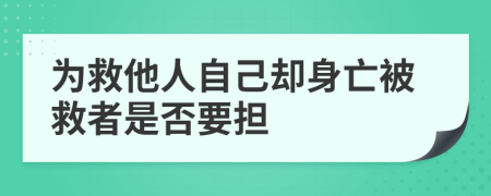 為救他人自己卻身亡被救者是否要擔(dān)