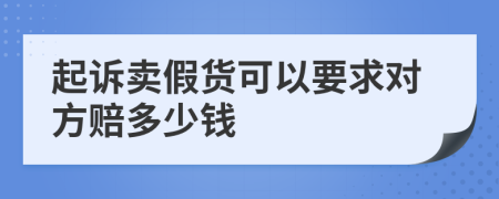 起訴賣假貨可以要求對(duì)方賠多少錢