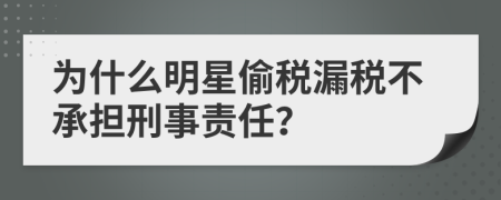 為什么明星偷稅漏稅不承擔(dān)刑事責(zé)任？
