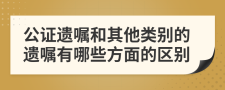 公證遺囑和其他類(lèi)別的遺囑有哪些方面的區(qū)別