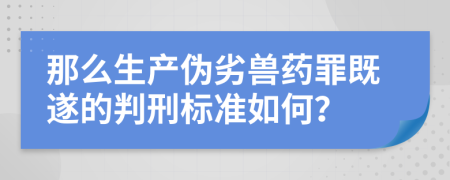 那么生產(chǎn)偽劣獸藥罪既遂的判刑標準如何？