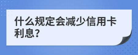 什么規(guī)定會減少信用卡利息？