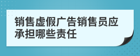銷售虛假廣告銷售員應(yīng)承擔(dān)哪些責(zé)任