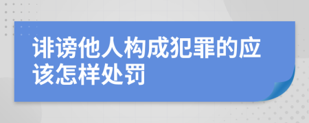 誹謗他人構(gòu)成犯罪的應(yīng)該怎樣處罰