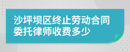 沙坪壩區(qū)終止勞動(dòng)合同委托律師收費(fèi)多少