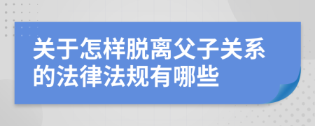 關(guān)于怎樣脫離父子關(guān)系的法律法規(guī)有哪些