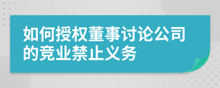 如何授權(quán)董事討論公司的競(jìng)業(yè)禁止義務(wù)