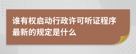 誰有權(quán)啟動行政許可聽證程序最新的規(guī)定是什么
