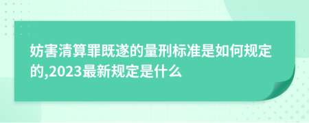 妨害清算罪既遂的量刑標(biāo)準(zhǔn)是如何規(guī)定的,2023最新規(guī)定是什么