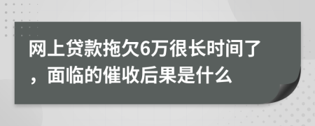 網上貸款拖欠6萬很長時間了，面臨的催收后果是什么