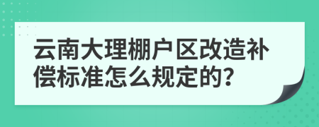 云南大理棚戶區(qū)改造補(bǔ)償標(biāo)準(zhǔn)怎么規(guī)定的？
