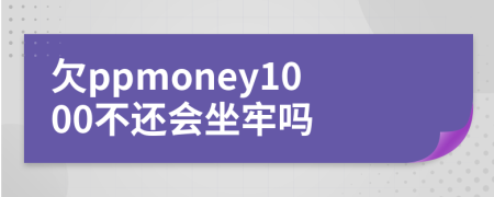 欠ppmoney1000不還會坐牢嗎