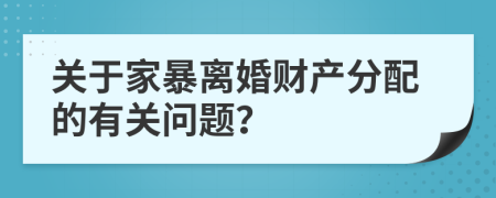 關(guān)于家暴離婚財(cái)產(chǎn)分配的有關(guān)問(wèn)題？