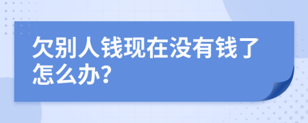 欠別人錢現(xiàn)在沒有錢了怎么辦？