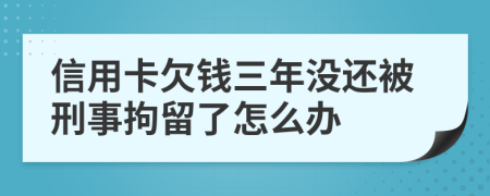 信用卡欠錢三年沒(méi)還被刑事拘留了怎么辦