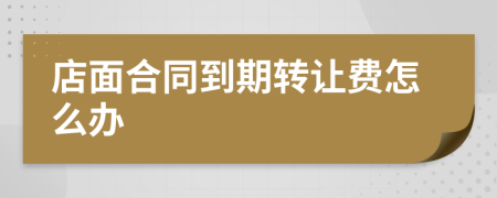 店面合同到期轉讓費怎么辦