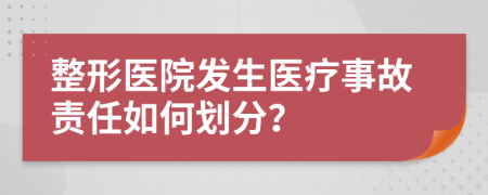 整形醫(yī)院發(fā)生醫(yī)療事故責(zé)任如何劃分？