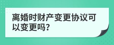 離婚時財產(chǎn)變更協(xié)議可以變更嗎？