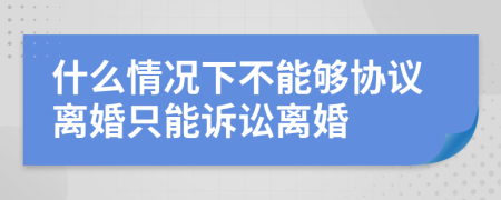 什么情況下不能夠協(xié)議離婚只能訴訟離婚