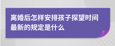 離婚后怎樣安排孩子探望時間最新的規(guī)定是什么