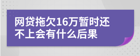 網(wǎng)貸拖欠16萬(wàn)暫時(shí)還不上會(huì)有什么后果