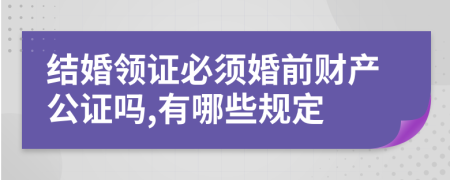 結(jié)婚領證必須婚前財產(chǎn)公證嗎,有哪些規(guī)定