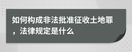 如何構(gòu)成非法批準(zhǔn)征收土地罪，法律規(guī)定是什么
