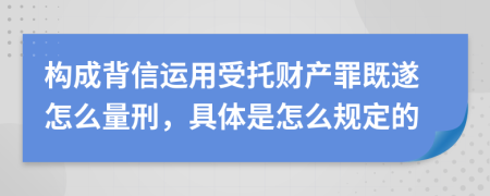 構(gòu)成背信運(yùn)用受托財(cái)產(chǎn)罪既遂怎么量刑，具體是怎么規(guī)定的