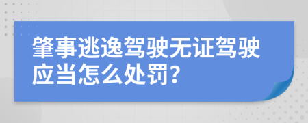 肇事逃逸駕駛無(wú)證駕駛應(yīng)當(dāng)怎么處罰？
