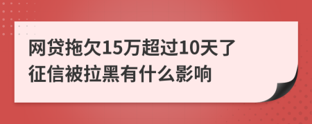 網(wǎng)貸拖欠15萬超過10天了征信被拉黑有什么影響