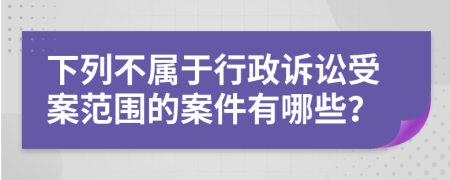下列不屬于行政訴訟受案范圍的案件有哪些？
