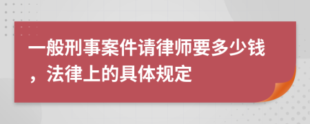 一般刑事案件請律師要多少錢，法律上的具體規(guī)定