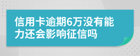信用卡逾期6萬沒有能力還會影響征信嗎