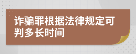 詐騙罪根據(jù)法律規(guī)定可判多長時間