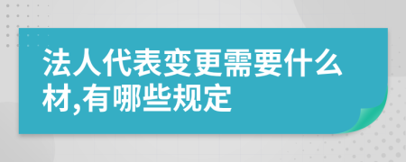 法人代表變更需要什么材,有哪些規(guī)定