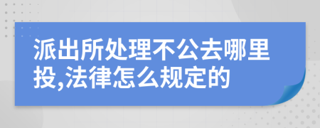 派出所處理不公去哪里投,法律怎么規(guī)定的