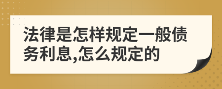 法律是怎樣規(guī)定一般債務(wù)利息,怎么規(guī)定的