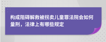 構(gòu)成阻礙解救被拐賣兒童罪法院會(huì)如何量刑，法律上有哪些規(guī)定