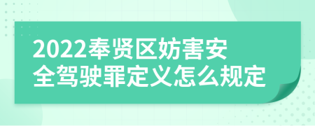 2022奉賢區(qū)妨害安全駕駛罪定義怎么規(guī)定