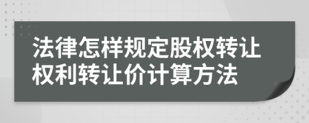 法律怎樣規(guī)定股權(quán)轉(zhuǎn)讓權(quán)利轉(zhuǎn)讓價(jià)計(jì)算方法